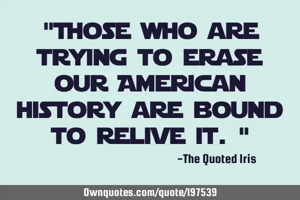 "Those who are trying to erase our American history are bound to relive it."