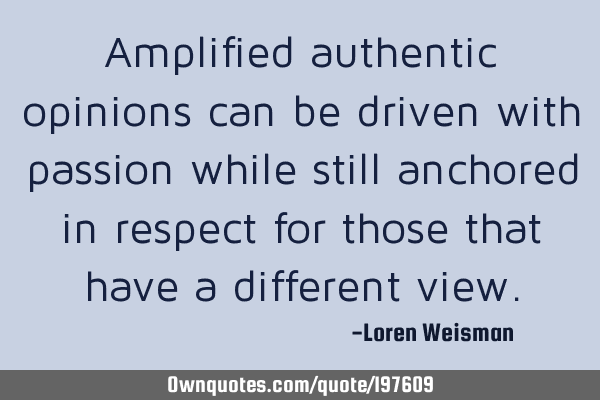 Amplified authentic opinions can be driven with passion while still anchored in respect for those