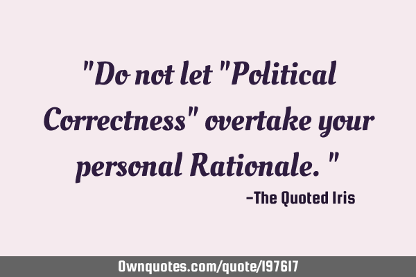 "Do not let "Political Correctness" overtake your personal Rationale."