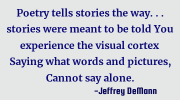 Poetry tells stories the way...
stories were meant to be told
You experience the visual cortex
S