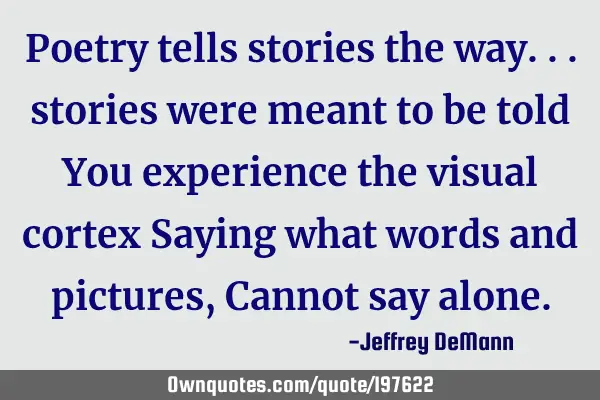 Poetry tells stories the way...
stories were meant to be told
You experience the visual cortex
S