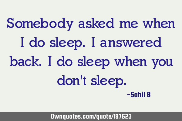 Somebody asked me when I do sleep. I answered back. I do sleep when you don