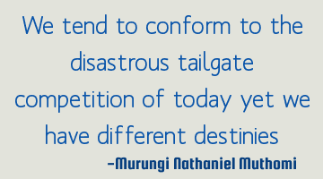 We tend to conform to the disastrous tailgate competition of today yet we have different destinies