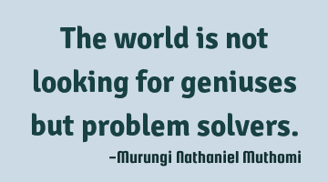 The world is not looking for geniuses but problem solvers.