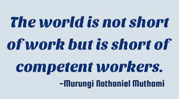 The world is not short of work but is short of competent workers.