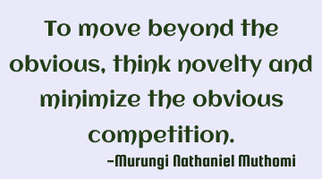 To move beyond the obvious, think novelty and minimize the obvious competition.