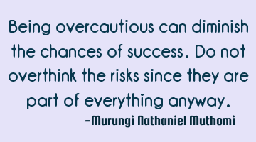 Being overcautious can diminish the chances of success. Do not overthink the risks since they are