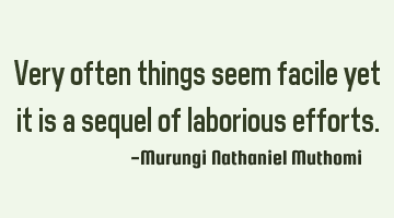 Very often things seem facile yet it is a sequel of laborious  efforts.