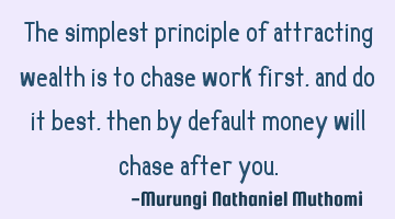 The simplest principle of attracting wealth is to chase work first, and do it best, then by default
