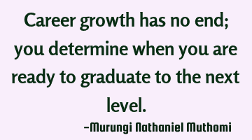 Career growth has no end; you determine when you are ready to graduate to the next level.