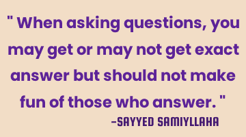 " When asking questions, you may get or may not get exact answer but should not make fun of those
