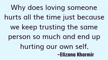 Why does loving someone hurts all the time just because we keep trusting the same person so much