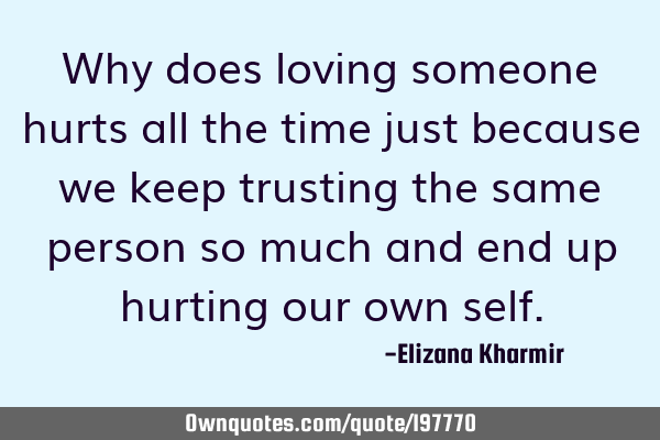 Why does loving someone hurts all the time just because we keep trusting the same person so much