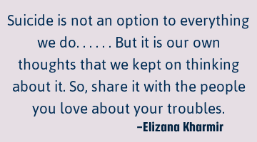 Suicide is not an option to everything we do......but it is our own thoughts that we kept on