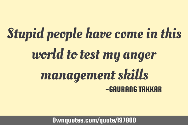 Stupid people
  have come 
in this world
  to test my
anger management 
