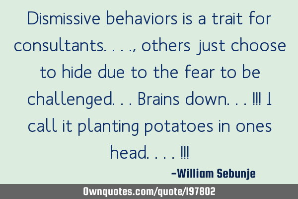 Dismissive behaviors is a trait for consultants...., others just choose to hide due to the fear to