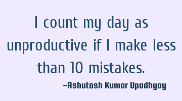 I count my day as unproductive if I make less than 10 mistakes.