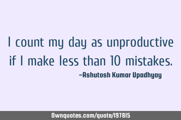 I count my day as unproductive if I make less than 10