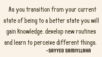 " As you transition from your current state of being to a better state you will gain knowledge,