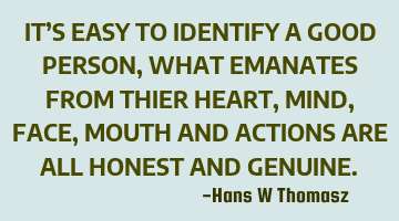 IT’S EASY TO IDENTIFY A GOOD PERSON,
WHAT EMANATES FROM THIER  HEART, MIND, FACE, MOUTH AND ACTIO