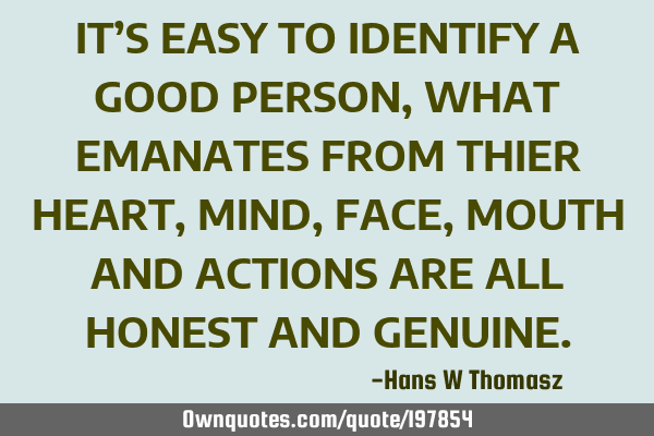 IT’S EASY TO IDENTIFY A GOOD PERSON,
WHAT EMANATES FROM THIER  HEART, MIND, FACE, MOUTH AND ACTIO