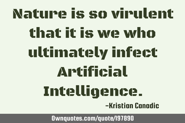 Nature is so virulent that it is we who ultimately infect Artificial I
