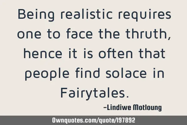 Being realistic requires one to face the thruth,hence it is often that people find solace in F