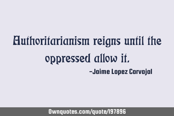 Authoritarianism reigns until the oppressed allow