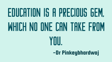 Education is a precious gem , which no one can take from you.