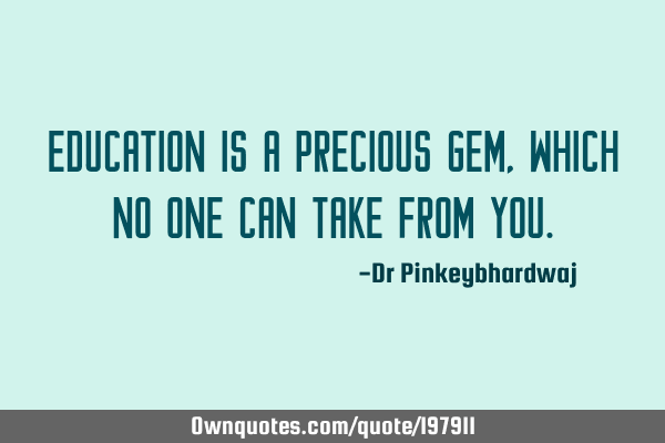 Education is a precious gem , which no one can take from