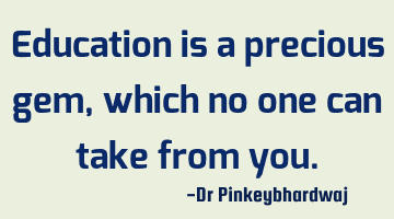 Education is a precious gem , which no one can take from you.