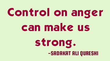 Control on anger can make us strong.