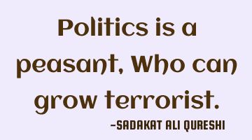 Politics is a peasant,
Who can grow terrorist.