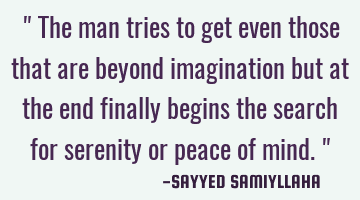 " The man tries to get even those that are beyond imagination but at the end finally begins the