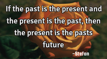 If the past is the present and the present is the past, then the present is the pasts future