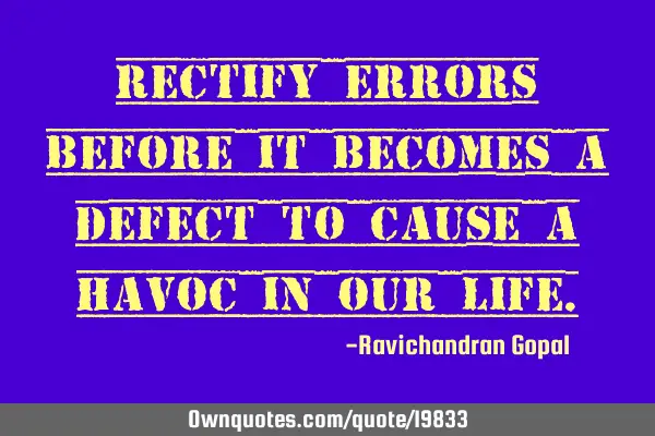 Rectify errors before it becomes a defect to cause a havoc in our