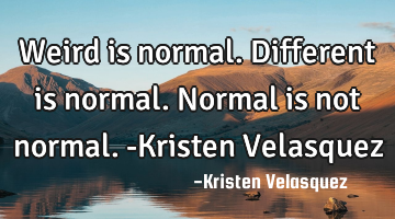 Weird is normal. Different is normal. Normal is not normal. -Kristen Velasquez