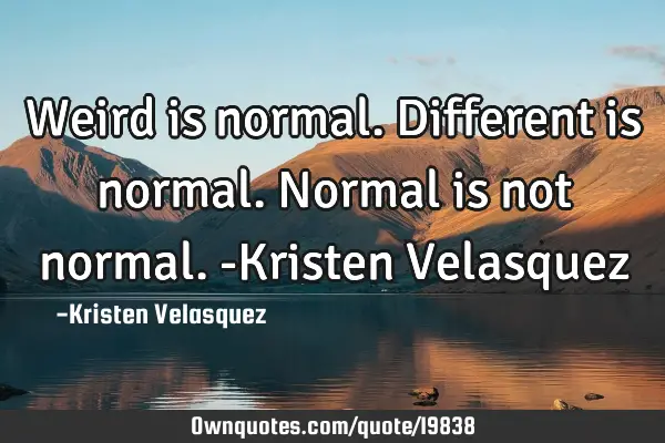 Weird is normal. Different is normal. Normal is not normal. -Kristen V