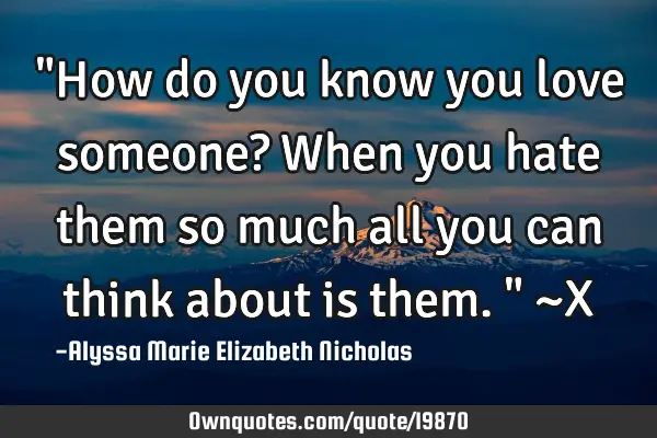 "How do you know you love someone? When you hate them so much all you can think about is them." ~X