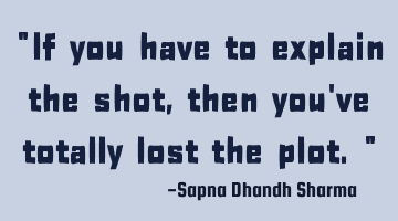 "If you have to explain the shot, then you