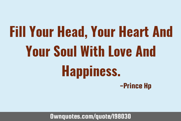 Fill Your Head, Your Heart And Your Soul With Love And H