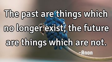 The past are things which no longer exist, the future are things which are not.