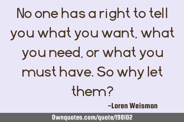 No one has a right to tell you what you want, what you need, or what you must have.

So why let