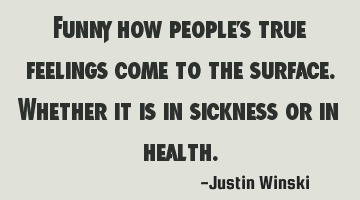 Funny how people’s true feelings come to the surface. Whether it is in sickness or in health.
