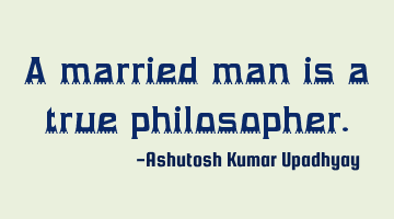 A married man is a true philosopher.