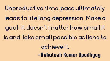 Unproductive time-pass ultimately leads to life long depression. Make a goal- it doesn