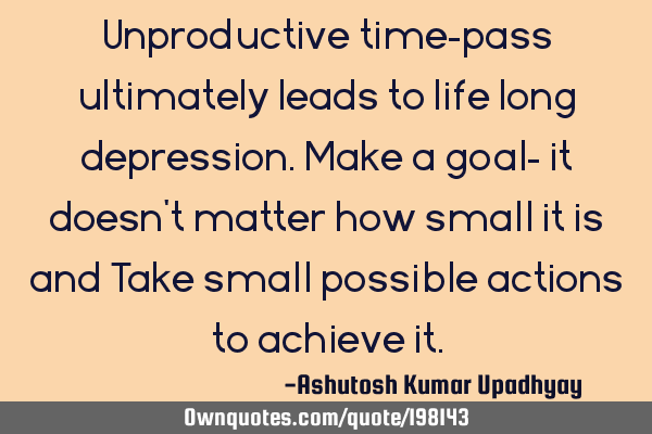 Unproductive time-pass ultimately leads to life long depression. Make a goal- it doesn