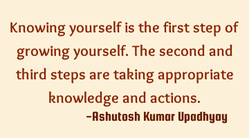 Knowing yourself is the first step of growing yourself. The second and third steps are taking