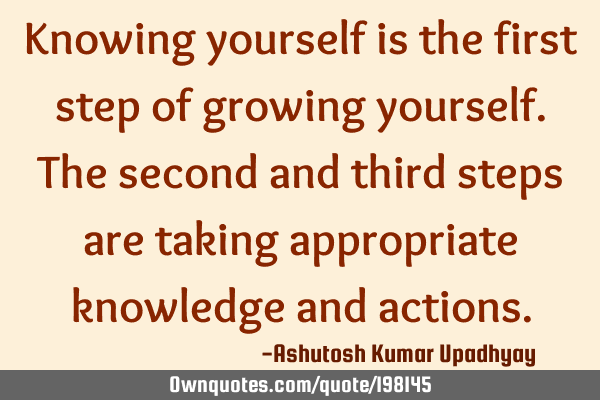 Knowing yourself is the first step of growing yourself. The second and third steps are taking