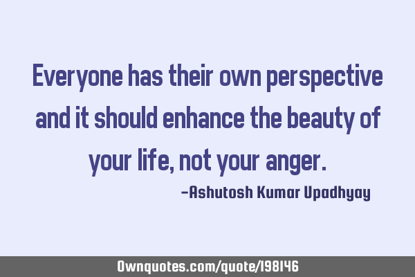 Everyone has their own perspective and it should enhance the beauty of your life, not your